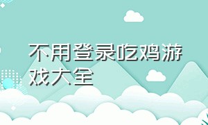 不用登录吃鸡游戏大全（免费不用登录的吃鸡游戏）