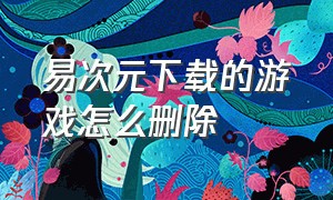 易次元下载的游戏怎么删除