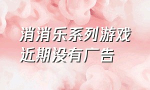 消消乐系列游戏近期没有广告