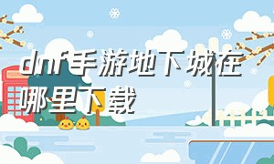 dnf手游地下城在哪里下载（地下城手游在dnf助手哪里下载）