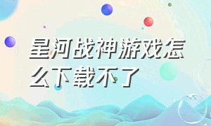 星河战神游戏怎么下载不了