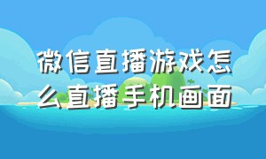 微信直播游戏怎么直播手机画面