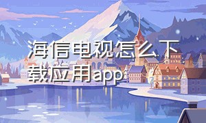 海信电视怎么下载应用app