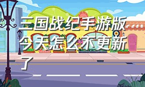 三国战纪手游版今天怎么不更新了