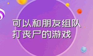 可以和朋友组队打丧尸的游戏