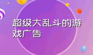 超级大乱斗的游戏广告（超级黑洞大乱斗免广告）