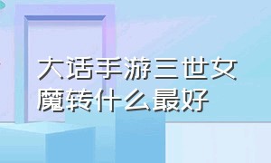 大话手游三世女魔转什么最好