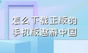 怎么下载正版的手机版遨游中国（手机怎么下载正版jmc2）