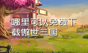 哪里可以免费下载傲世三国（傲世三国下载）