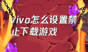 vivo怎么设置禁止下载游戏（vivo怎么样才能禁止下载游戏）