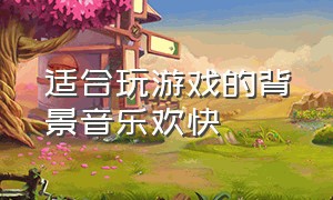 适合玩游戏的背景音乐欢快