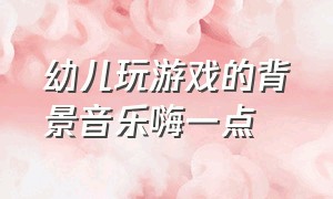 幼儿玩游戏的背景音乐嗨一点