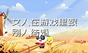 女人在游戏里跟别人结婚（女朋友在游戏里和别人结婚怎么办）