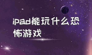 ipad能玩什么恐怖游戏