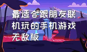 最适合跟朋友联机玩的手机游戏无敌版（适合双人联机对战的手机单机游戏）