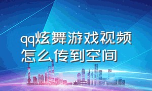 qq炫舞游戏视频怎么传到空间（qq炫舞游戏视频怎么传到空间里面）