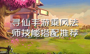 寻仙手游乘风法师技能搭配推荐