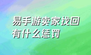 易手游卖家找回有什么惩罚（易手游卖家找回有什么惩罚嘛）