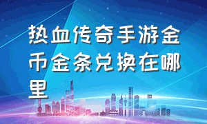 热血传奇手游金币金条兑换在哪里