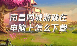 南昌同城游戏在电脑上怎么下载