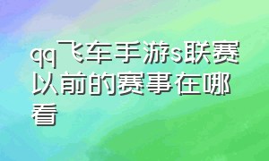 qq飞车手游s联赛以前的赛事在哪看