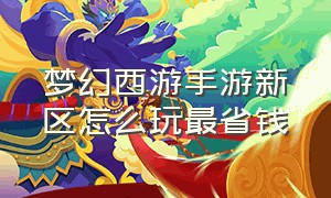 梦幻西游手游新区怎么玩最省钱