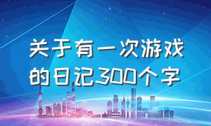 关于有一次游戏的日记300个字（一次最有趣的游戏日记50字三年级）