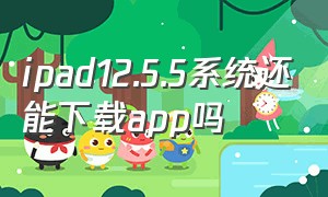 ipad12.5.5系统还能下载app吗