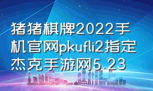 猪猪棋牌2022手机官网pkufli2指定杰克手游网5.23