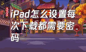 iPad怎么设置每次下载都需要密码（ipad第二次下载怎么设置需要密码）