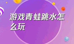 游戏青蛙跳水怎么玩（最近特别火的青蛙游戏怎么玩）