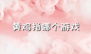 黄鸡指哪个游戏（黄鸡指什么游戏）