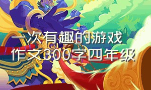 一次有趣的游戏作文300字四年级