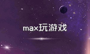 max玩游戏（max打游戏舒服吗）