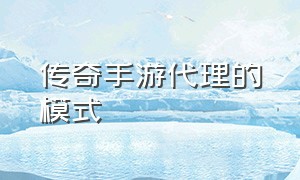 传奇手游代理的模式（传奇手游做代理怎么联系平台）