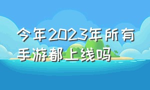 今年2023年所有手游都上线吗