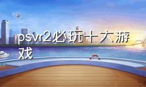 psvr2必玩十大游戏