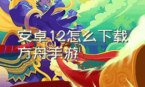 安卓12怎么下载方舟手游（方舟手游安卓12适配机型）