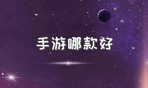 手游哪款好（哪个手游比较好）