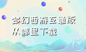 梦幻西游互通版从哪里下载（梦幻西游互通版和电脑版在哪下载）