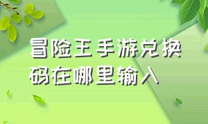 冒险王手游兑换码在哪里输入