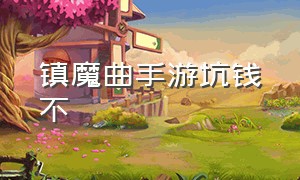 镇魔曲手游坑钱不（镇魔曲手游休闲玩什么）