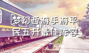 梦幻西游手游平民五开最佳阵容（梦幻西游手游官方官网网易版）