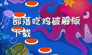 部落吃鸡破解版下载（如何下载部落吃鸡免广告版）