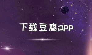 下载豆腐app（豆腐app下载苹果手机版）