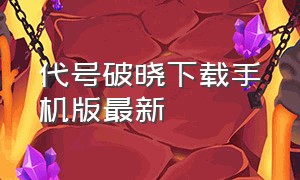 代号破晓下载手机版最新（代号破晓下载官网）