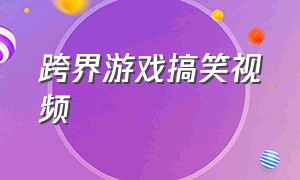 跨界游戏搞笑视频（跨界游戏搞笑视频素材）