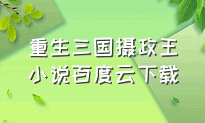 重生三国摄政王小说百度云下载（重生三国河北王txt下载）