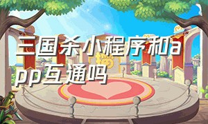 三国杀小程序和app互通吗