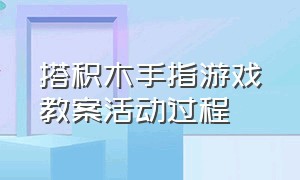 搭积木手指游戏教案活动过程（幼儿手指游戏大班最新搭积木）